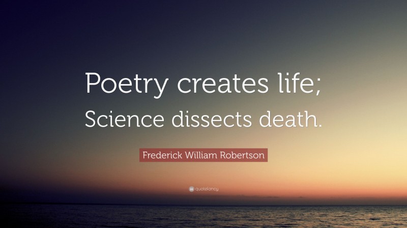 Frederick William Robertson Quote: “Poetry creates life; Science dissects death.”