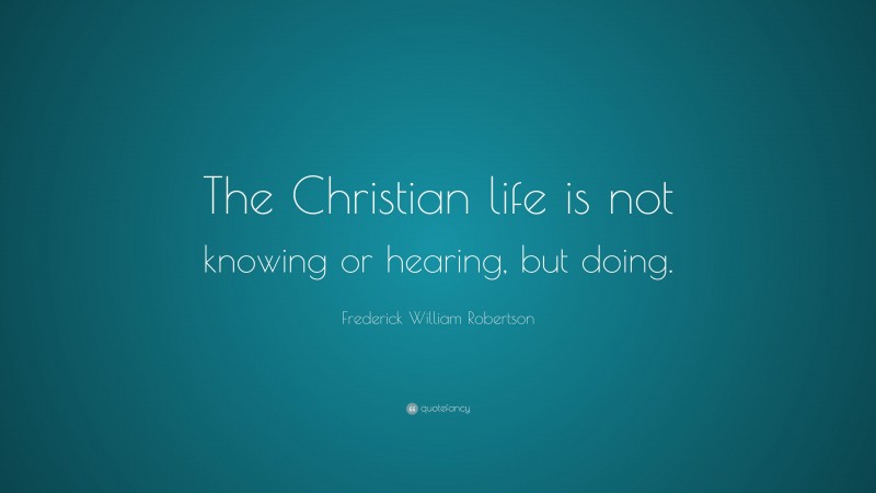 Frederick William Robertson Quote: “The Christian life is not knowing or hearing, but doing.”