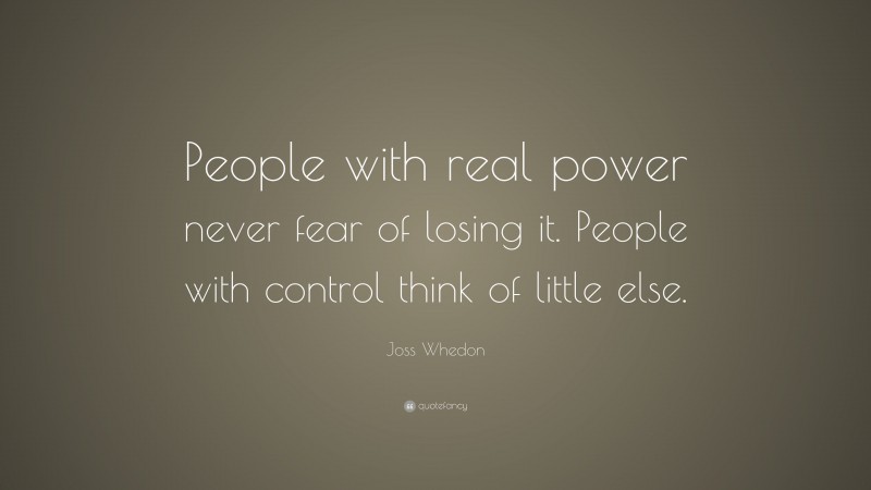 Joss Whedon Quote: “People with real power never fear of losing it. People with control think of little else.”