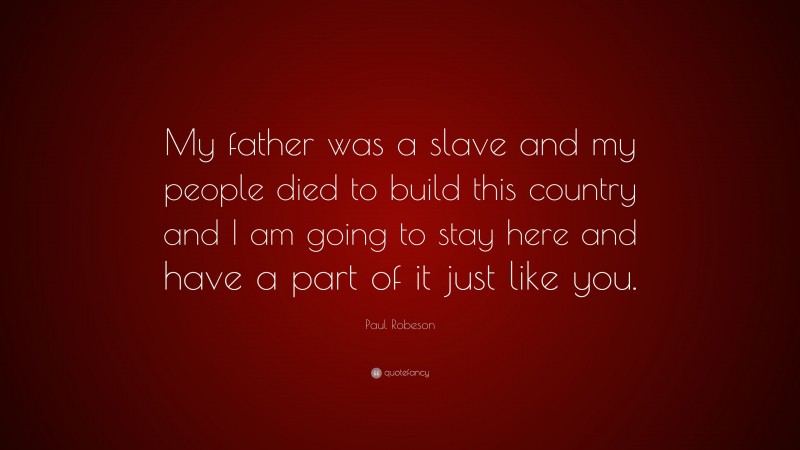 Paul Robeson Quote: “My father was a slave and my people died to build this country and I am going to stay here and have a part of it just like you.”