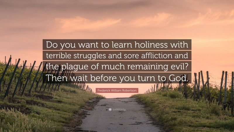 Frederick William Robertson Quote: “Do you want to learn holiness with terrible struggles and sore affliction and the plague of much remaining evil? Then wait before you turn to God.”