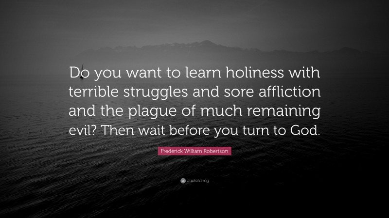 Frederick William Robertson Quote: “Do you want to learn holiness with terrible struggles and sore affliction and the plague of much remaining evil? Then wait before you turn to God.”