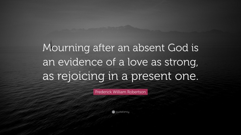 Frederick William Robertson Quote: “Mourning after an absent God is an evidence of a love as strong, as rejoicing in a present one.”