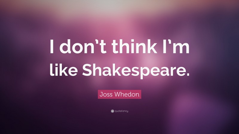 Joss Whedon Quote: “I don’t think I’m like Shakespeare.”