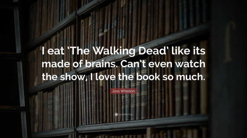 Joss Whedon Quote: “I eat ‘The Walking Dead’ like its made of brains. Can’t even watch the show, I love the book so much.”