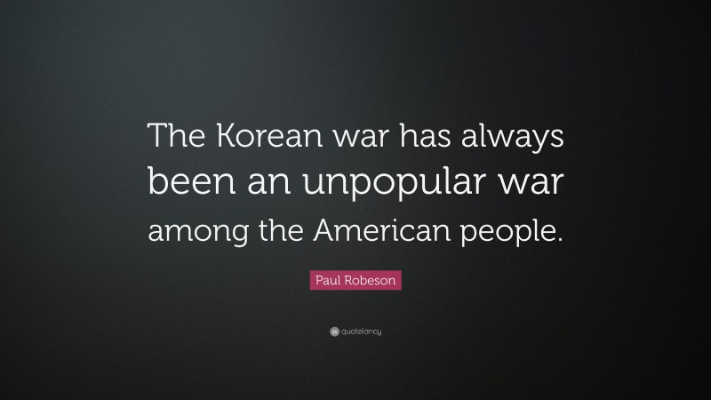 Paul Robeson Quote: “The Korean war has always been an unpopular war among the American people.”