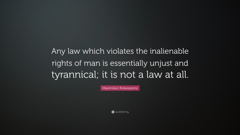 Maximilien Robespierre Quote: “Any law which violates the inalienable rights of man is essentially unjust and tyrannical; it is not a law at all.”