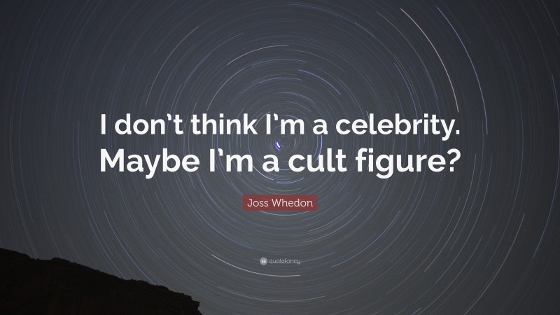 Joss Whedon Quote: “I don’t think I’m a celebrity. Maybe I’m a cult figure?”