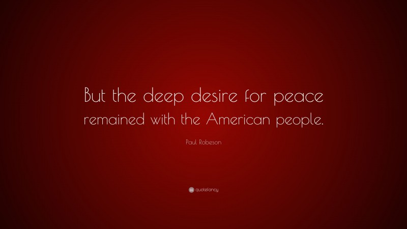 Paul Robeson Quote: “But the deep desire for peace remained with the American people.”