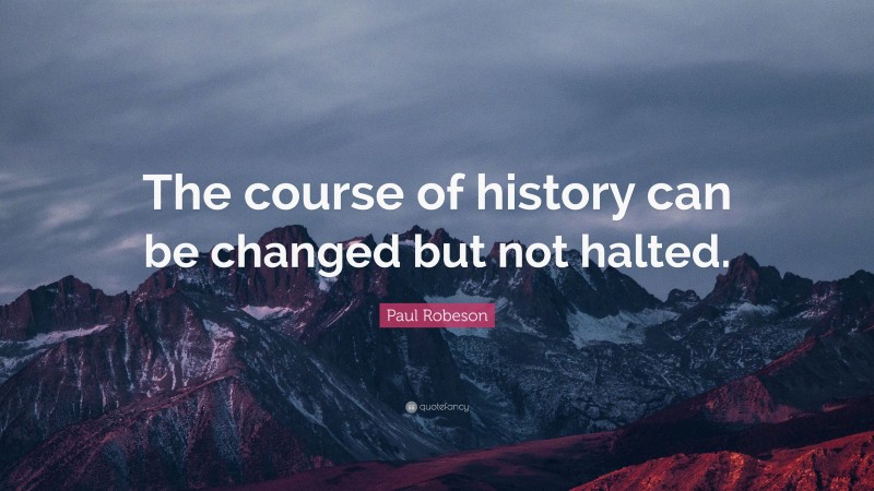 Paul Robeson Quote: “The course of history can be changed but not halted.”