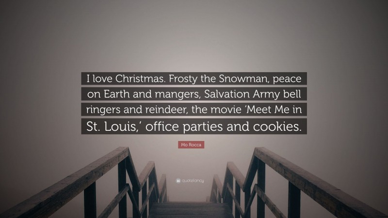 Mo Rocca Quote: “I love Christmas. Frosty the Snowman, peace on Earth and mangers, Salvation Army bell ringers and reindeer, the movie ‘Meet Me in St. Louis,’ office parties and cookies.”