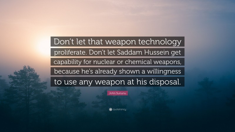 John Sununu Quote: “Don’t let that weapon technology proliferate. Don’t let Saddam Hussein get capability for nuclear or chemical weapons, because he’s already shown a willingness to use any weapon at his disposal.”