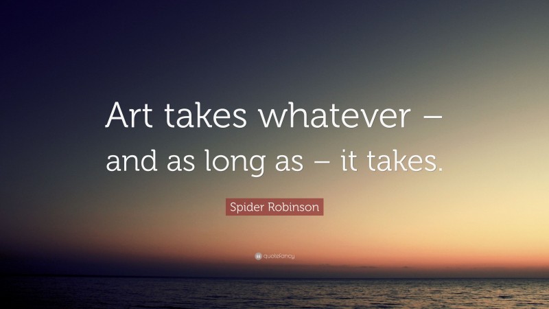 Spider Robinson Quote: “Art takes whatever – and as long as – it takes.”