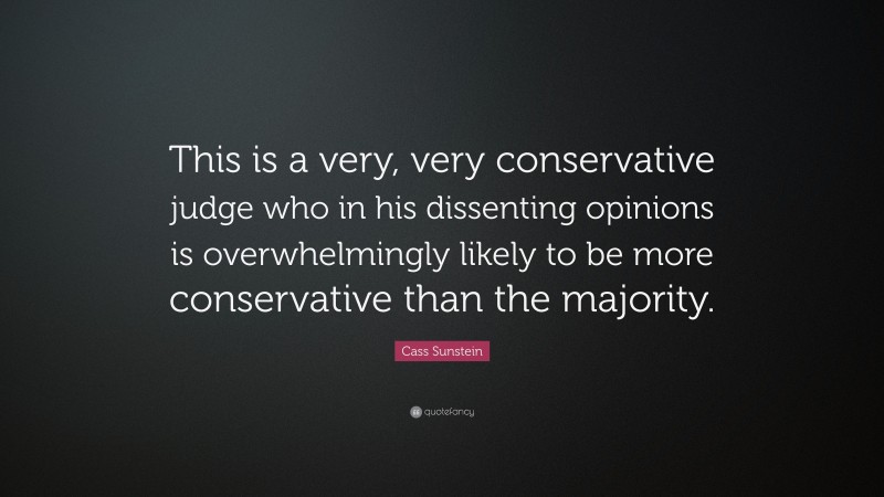 Cass Sunstein Quote: “This is a very, very conservative judge who in his dissenting opinions is overwhelmingly likely to be more conservative than the majority.”