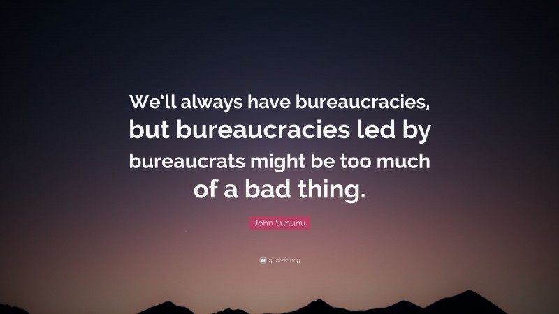 John Sununu Quote: “We’ll always have bureaucracies, but bureaucracies led by bureaucrats might be too much of a bad thing.”
