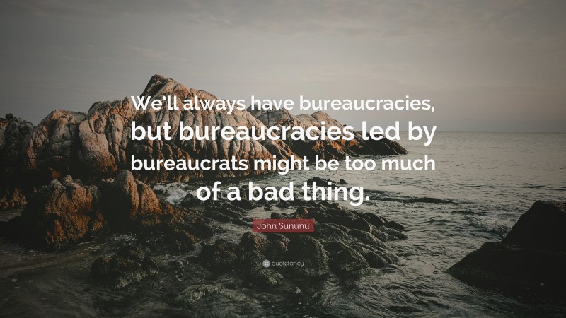 John Sununu Quote: “We’ll always have bureaucracies, but bureaucracies led by bureaucrats might be too much of a bad thing.”