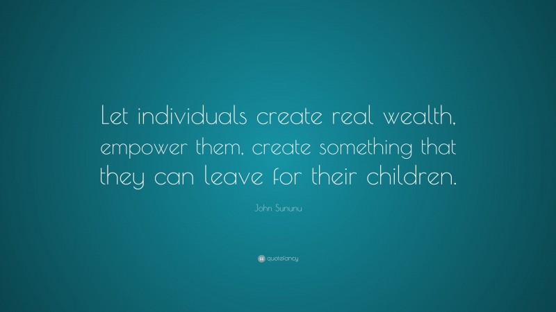 John Sununu Quote: “Let individuals create real wealth, empower them, create something that they can leave for their children.”
