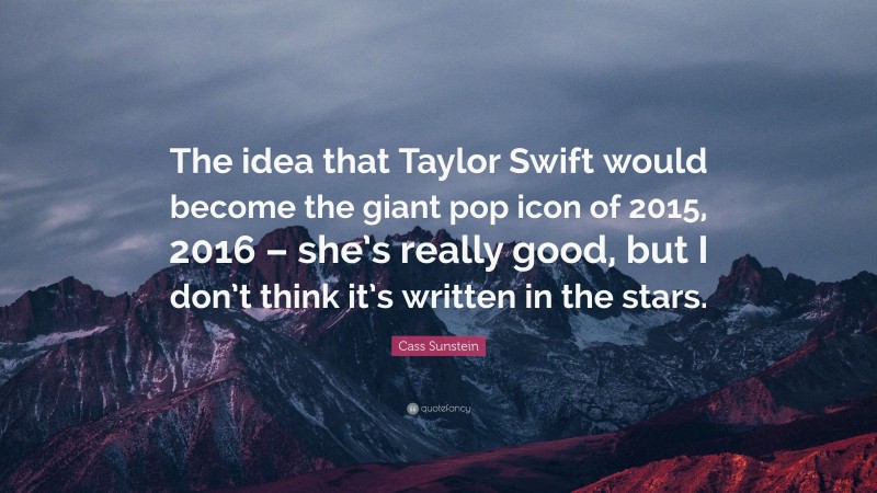 Cass Sunstein Quote: “The idea that Taylor Swift would become the giant pop icon of 2015, 2016 – she’s really good, but I don’t think it’s written in the stars.”