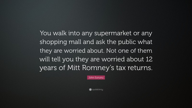 John Sununu Quote: “You walk into any supermarket or any shopping mall and ask the public what they are worried about. Not one of them will tell you they are worried about 12 years of Mitt Romney’s tax returns.”