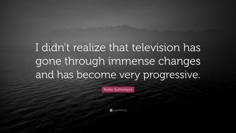 Kiefer Sutherland Quote: “I didn’t realize that television has gone through immense changes and has become very progressive.”