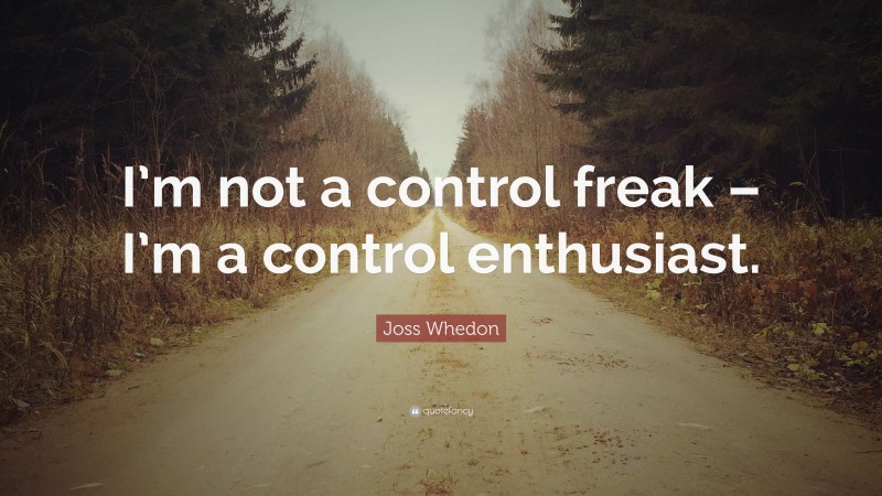 Joss Whedon Quote: “I’m not a control freak – I’m a control enthusiast.”