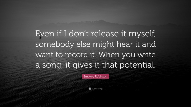 Smokey Robinson Quote: “Even if I don’t release it myself, somebody else might hear it and want to record it. When you write a song, it gives it that potential.”