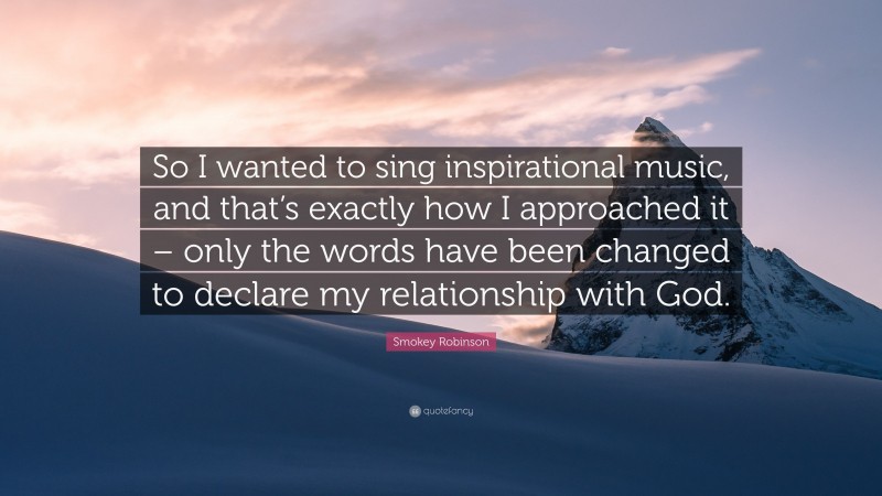 Smokey Robinson Quote: “So I wanted to sing inspirational music, and that’s exactly how I approached it – only the words have been changed to declare my relationship with God.”