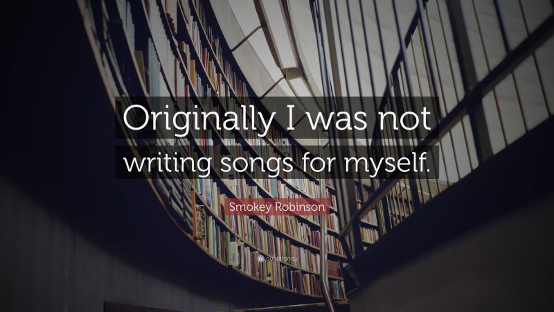 Smokey Robinson Quote: “Originally I was not writing songs for myself.”