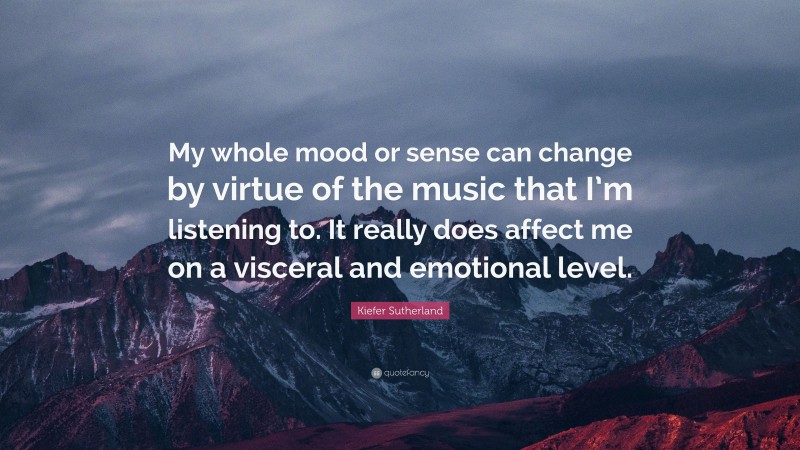 Kiefer Sutherland Quote: “My whole mood or sense can change by virtue of the music that I’m listening to. It really does affect me on a visceral and emotional level.”