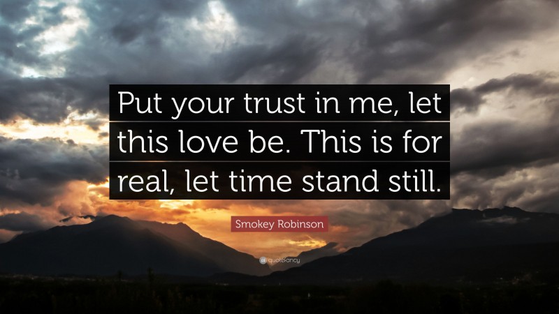 Smokey Robinson Quote: “Put your trust in me, let this love be. This is for real, let time stand still.”