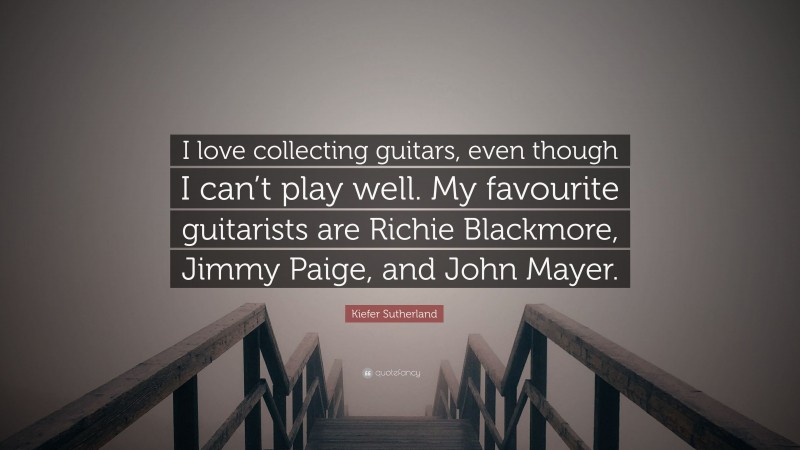 Kiefer Sutherland Quote: “I love collecting guitars, even though I can’t play well. My favourite guitarists are Richie Blackmore, Jimmy Paige, and John Mayer.”