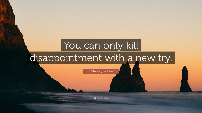 Kim Stanley Robinson Quote: “You can only kill disappointment with a new try.”