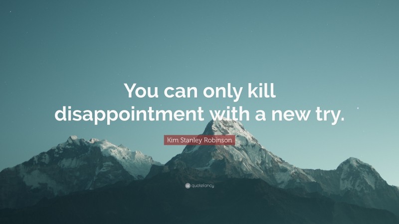 Kim Stanley Robinson Quote: “You can only kill disappointment with a new try.”