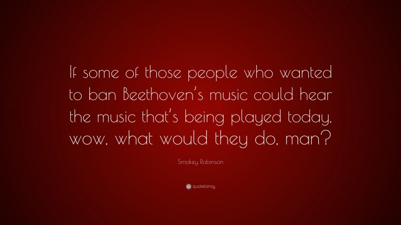 Smokey Robinson Quote: “If some of those people who wanted to ban Beethoven’s music could hear the music that’s being played today, wow, what would they do, man?”