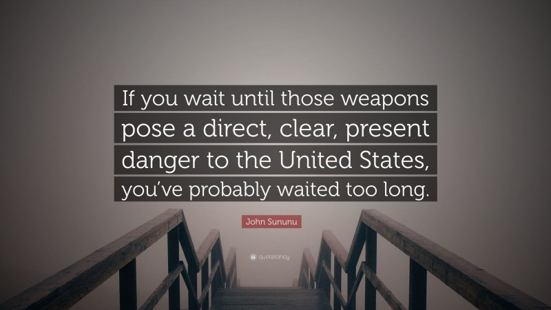 John Sununu Quote: “If you wait until those weapons pose a direct, clear, present danger to the United States, you’ve probably waited too long.”