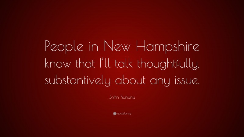 John Sununu Quote: “People in New Hampshire know that I’ll talk thoughtfully, substantively about any issue.”
