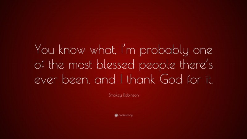 Smokey Robinson Quote: “You know what, I’m probably one of the most blessed people there’s ever been, and I thank God for it.”