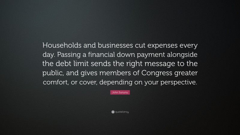 John Sununu Quote: “Households and businesses cut expenses every day. Passing a financial down payment alongside the debt limit sends the right message to the public, and gives members of Congress greater comfort, or cover, depending on your perspective.”