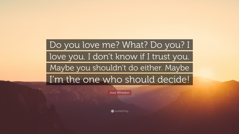 Joss Whedon Quote: “Do you love me? What? Do you? I love you. I don’t know if I trust you. Maybe you shouldn’t do either. Maybe I’m the one who should decide!”