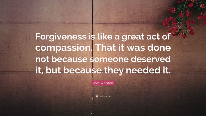 Joss Whedon Quote: “Forgiveness is like a great act of compassion. That it was done not because someone deserved it, but because they needed it.”