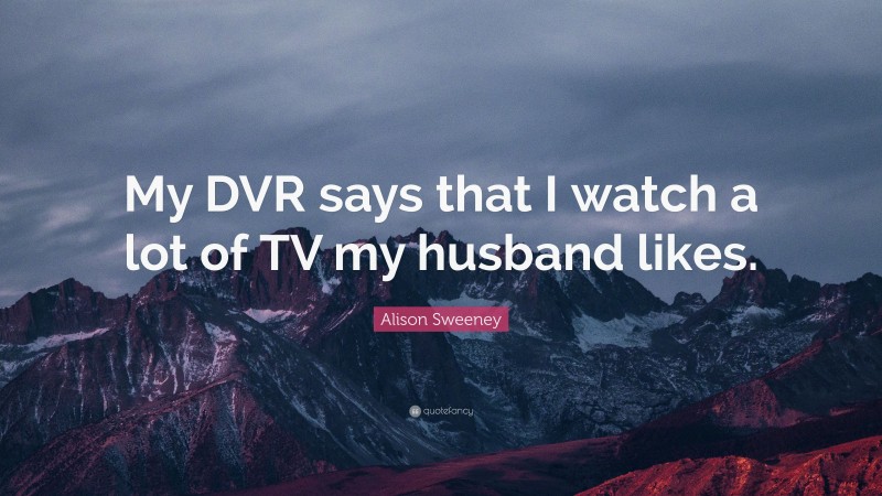 Alison Sweeney Quote: “My DVR says that I watch a lot of TV my husband likes.”