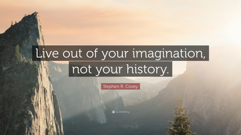 Stephen R. Covey Quote: “Live out of your imagination, not your history.”