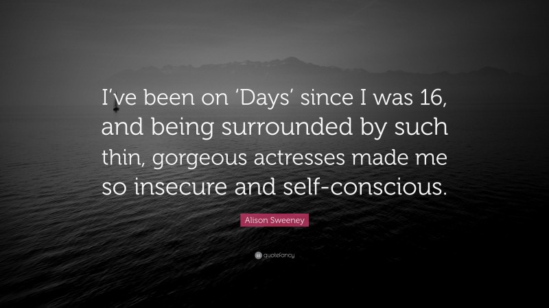 Alison Sweeney Quote: “I’ve been on ‘Days’ since I was 16, and being surrounded by such thin, gorgeous actresses made me so insecure and self-conscious.”