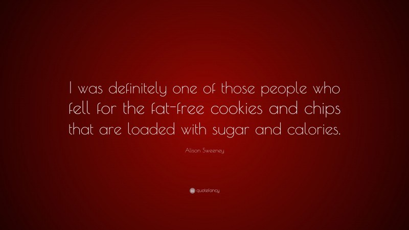 Alison Sweeney Quote: “I was definitely one of those people who fell for the fat-free cookies and chips that are loaded with sugar and calories.”