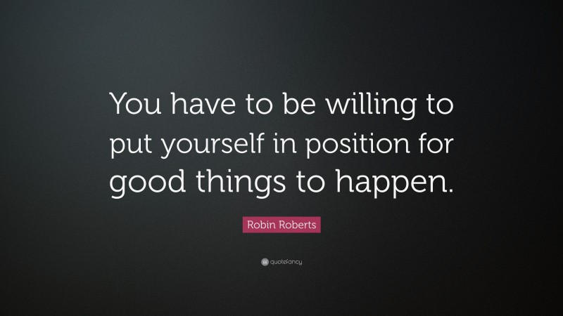 Robin Roberts Quote: “You have to be willing to put yourself in position for good things to happen.”