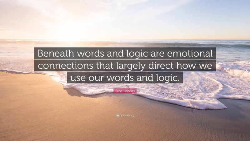 Jane Roberts Quote: “Beneath words and logic are emotional connections that largely direct how we use our words and logic.”