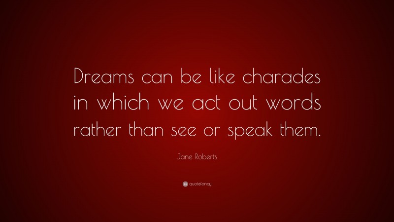 Jane Roberts Quote: “Dreams can be like charades in which we act out words rather than see or speak them.”