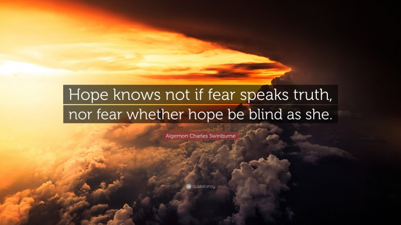 Algernon Charles Swinburne Quote: “Hope knows not if fear speaks truth, nor fear whether hope be blind as she.”