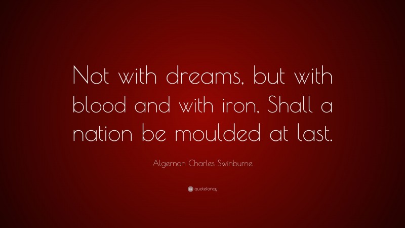 Algernon Charles Swinburne Quote: “Not with dreams, but with blood and with iron, Shall a nation be moulded at last.”