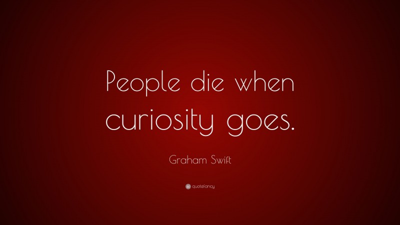 Graham Swift Quote: “People die when curiosity goes.”